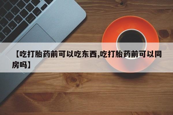 堕胎药怎么买【吃打胎药前可以吃东西,吃打胎药前可以同房吗】