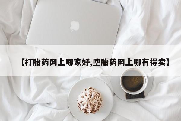 堕胎药怎么买【打胎药网上哪家好,堕胎药网上哪有得卖】