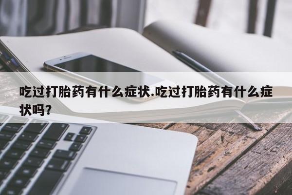 堕胎药怎么买吃过打胎药有什么症状.吃过打胎药有什么症状吗？
