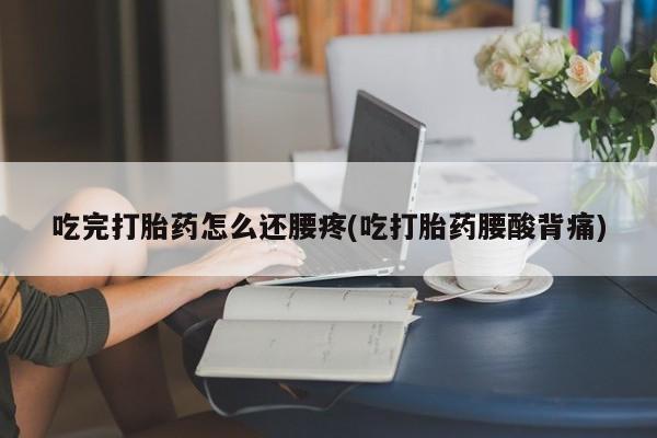 堕胎药怎么买吃完打胎药怎么还腰疼(吃打胎药腰酸背痛)