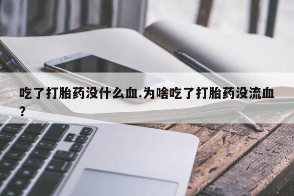 堕胎药怎么买吃了打胎药没什么血.为啥吃了打胎药没流血？