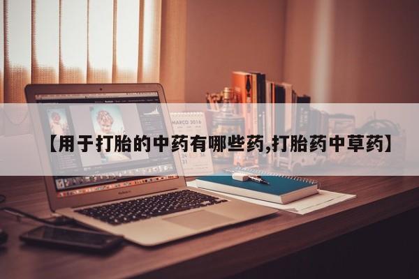 堕胎药怎么买【用于打胎的中药有哪些药,打胎药中草药】