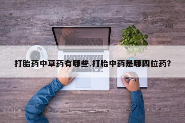 堕胎药怎么买打胎药中草药有哪些.打胎中药是哪四位药？