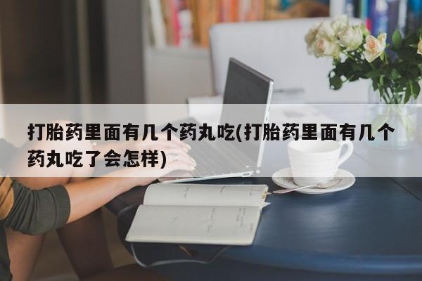 堕胎药怎么买打胎药里面有几个药丸吃(打胎药里面有几个药丸吃了会怎样)