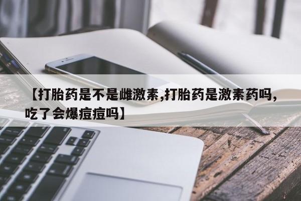 堕胎药怎么买【打胎药是不是雌激素,打胎药是激素药吗,吃了会爆痘痘吗】