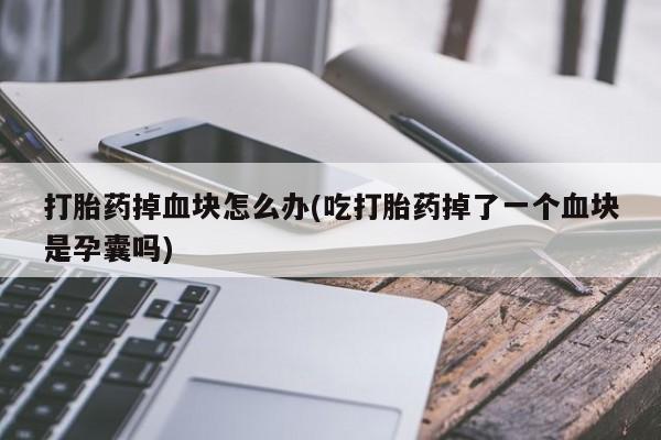 堕胎药怎么买打胎药掉血块怎么办(吃打胎药掉了一个血块是孕囊吗)
