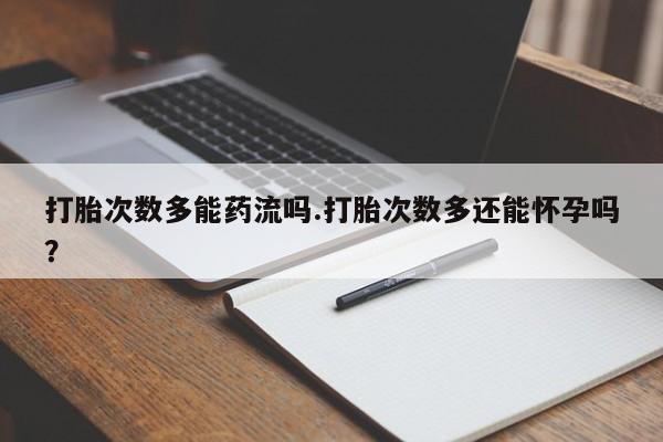 堕胎药怎么买打胎次数多能药流吗.打胎次数多还能怀孕吗？