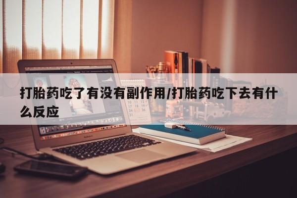 堕胎药怎么买打胎药吃了有没有副作用/打胎药吃下去有什么反应