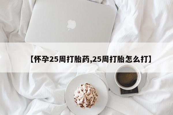 堕胎药怎么买【怀孕25周打胎药,25周打胎怎么打】