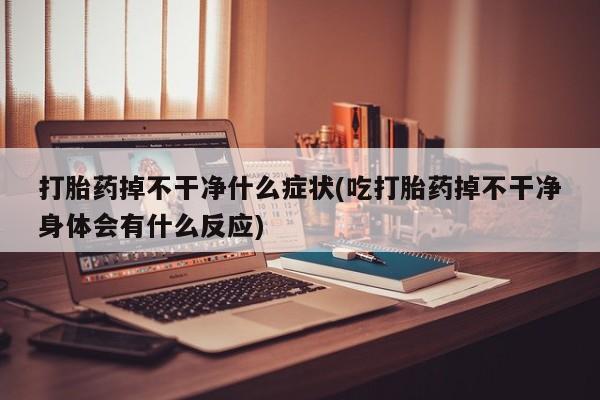 堕胎药怎么买打胎药掉不干净什么症状(吃打胎药掉不干净身体会有什么反应)