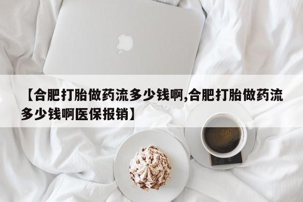 堕胎药怎么买【合肥打胎做药流多少钱啊,合肥打胎做药流多少钱啊医保报销】