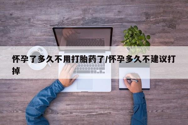 堕胎药怎么买怀孕了多久不用打胎药了/怀孕多久不建议打掉