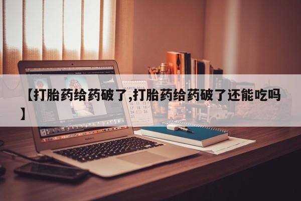 堕胎药怎么买【打胎药给药破了,打胎药给药破了还能吃吗】