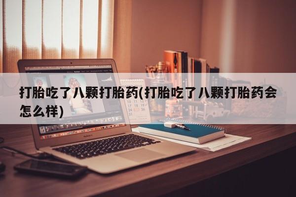 堕胎药怎么买打胎吃了八颗打胎药(打胎吃了八颗打胎药会怎么样)
