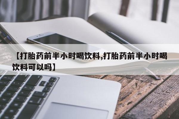 堕胎药怎么买【打胎药前半小时喝饮料,打胎药前半小时喝饮料可以吗】