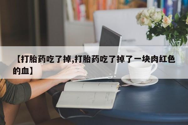 堕胎药怎么买【打胎药吃了掉,打胎药吃了掉了一块肉红色的血】