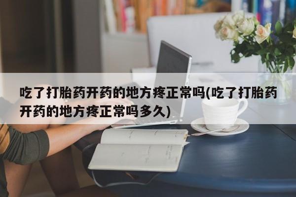 堕胎药怎么买吃了打胎药开药的地方疼正常吗(吃了打胎药开药的地方疼正常吗多久)