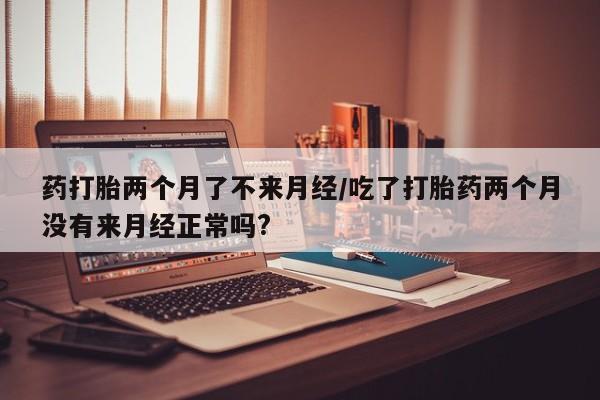 堕胎药怎么买药打胎两个月了不来月经/吃了打胎药两个月没有来月经正常吗?
