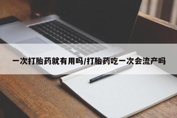堕胎药怎么买一次打胎药就有用吗/打胎药吃一次会流产吗