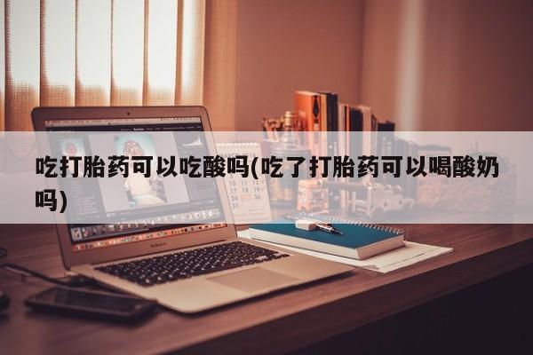 堕胎药怎么买吃打胎药可以吃酸吗(吃了打胎药可以喝酸奶吗)
