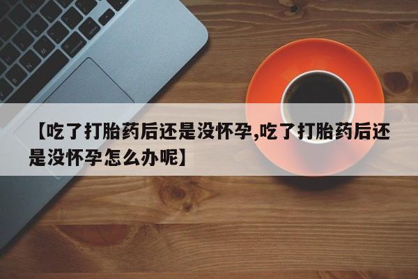 堕胎药怎么买【吃了打胎药后还是没怀孕,吃了打胎药后还是没怀孕怎么办呢】