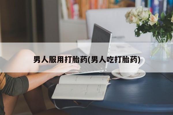堕胎药怎么买男人服用打胎药(男人吃打胎药)