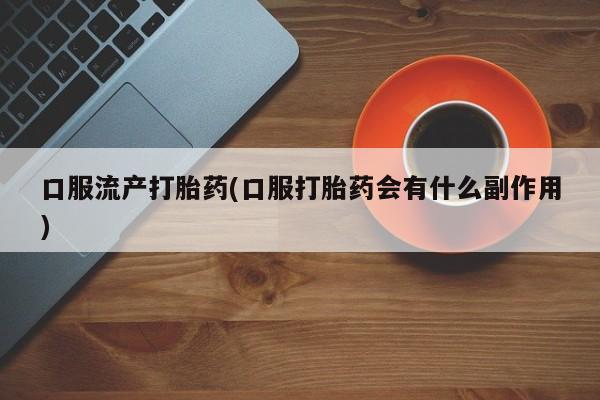 堕胎药怎么买口服流产打胎药(口服打胎药会有什么副作用)