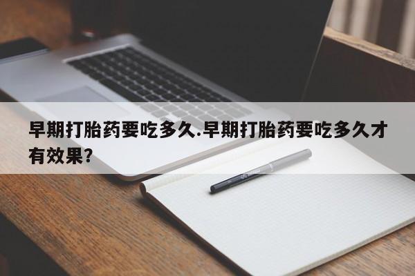 堕胎药怎么买早期打胎药要吃多久.早期打胎药要吃多久才有效果？