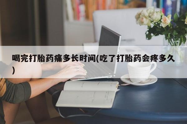 堕胎药怎么买喝完打胎药痛多长时间(吃了打胎药会疼多久)