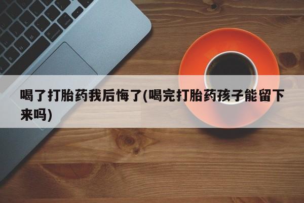 堕胎药怎么买喝了打胎药我后悔了(喝完打胎药孩子能留下来吗)