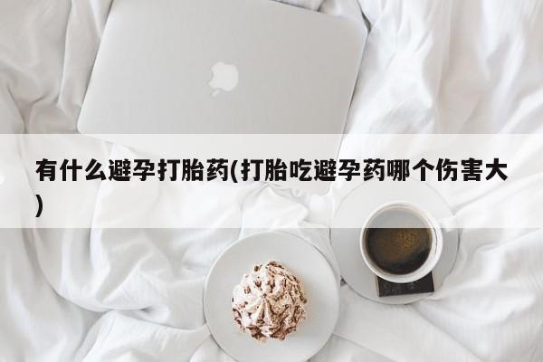 堕胎药怎么买有什么避孕打胎药(打胎吃避孕药哪个伤害大)