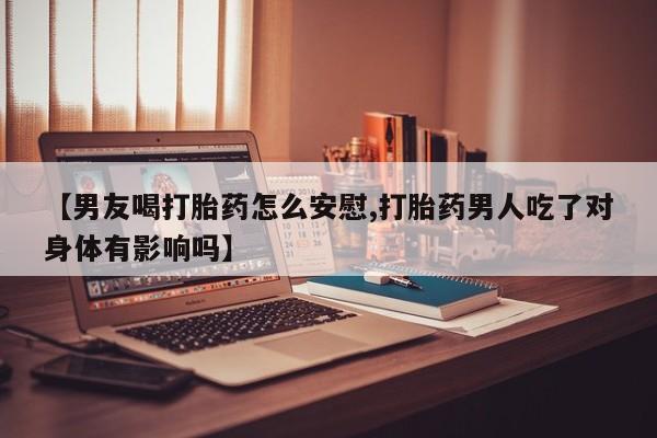 堕胎药怎么买【男友喝打胎药怎么安慰,打胎药男人吃了对身体有影响吗】