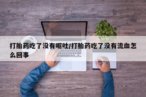 堕胎药怎么买打胎药吃了没有呕吐/打胎药吃了没有流血怎么回事