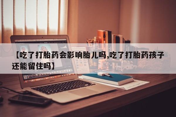 堕胎药怎么买【吃了打胎药会影响胎儿吗,吃了打胎药孩子还能留住吗】