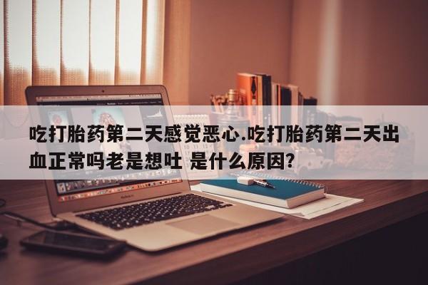 堕胎药怎么买吃打胎药第二天感觉恶心.吃打胎药第二天出血正常吗老是想吐 是什么原因？