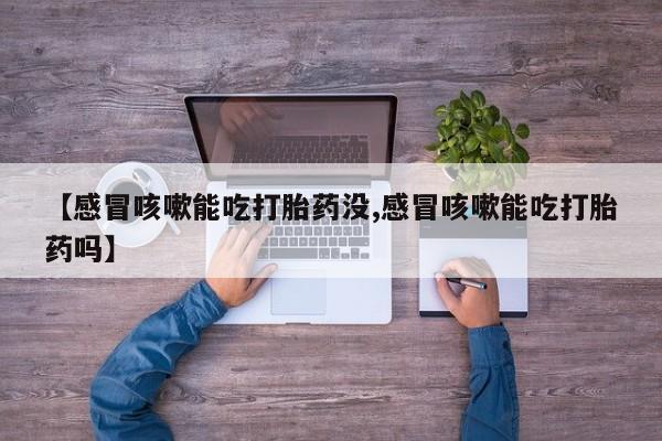 堕胎药怎么买【感冒咳嗽能吃打胎药没,感冒咳嗽能吃打胎药吗】
