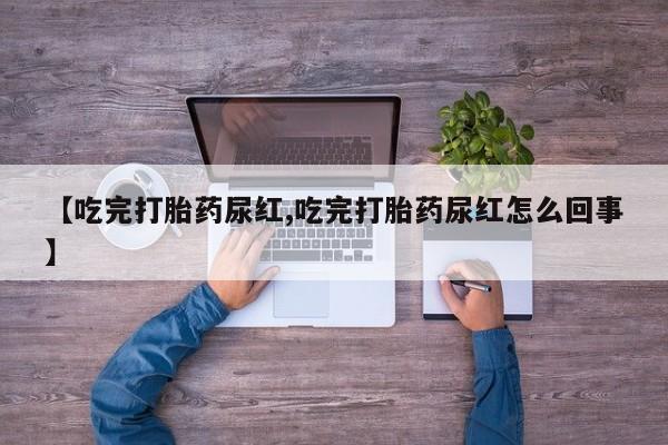 堕胎药怎么买【吃完打胎药尿红,吃完打胎药尿红怎么回事】