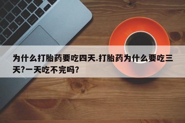 堕胎药怎么买为什么打胎药要吃四天.打胎药为什么要吃三天?一天吃不完吗？