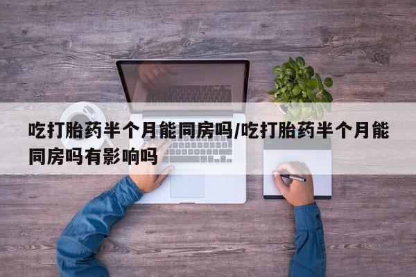 堕胎药怎么买吃打胎药半个月能同房吗/吃打胎药半个月能同房吗有影响吗