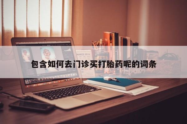 堕胎药怎么买包含如何去门诊买打胎药呢的词条