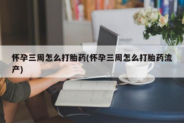 堕胎药怎么买怀孕三周怎么打胎药(怀孕三周怎么打胎药流产)