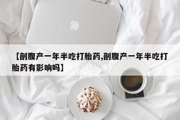 堕胎药怎么买【剖腹产一年半吃打胎药,剖腹产一年半吃打胎药有影响吗】