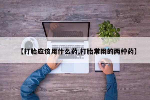 堕胎药怎么买【打胎应该用什么药,打胎常用的两种药】