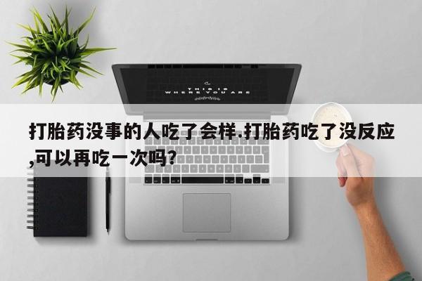 堕胎药怎么买打胎药没事的人吃了会样.打胎药吃了没反应,可以再吃一次吗？