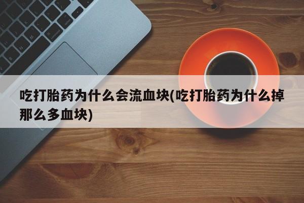堕胎药怎么买吃打胎药为什么会流血块(吃打胎药为什么掉那么多血块)