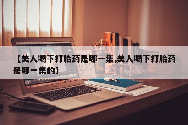 堕胎药怎么买【美人喝下打胎药是哪一集,美人喝下打胎药是哪一集的】