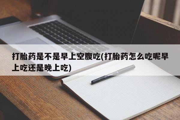 堕胎药怎么买打胎药是不是早上空腹吃(打胎药怎么吃呢早上吃还是晚上吃)