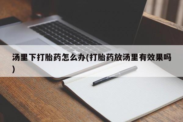 堕胎药怎么买汤里下打胎药怎么办(打胎药放汤里有效果吗)