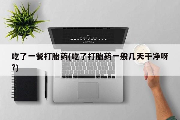 堕胎药怎么买吃了一餐打胎药(吃了打胎药一般几天干净呀?)