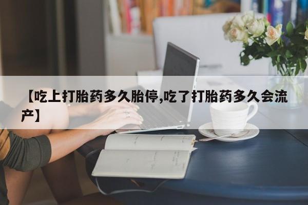 堕胎药怎么买【吃上打胎药多久胎停,吃了打胎药多久会流产】